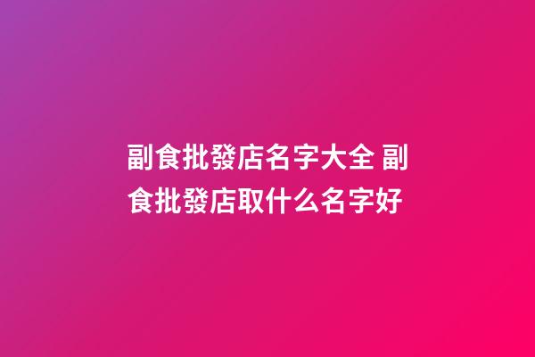 副食批發店名字大全 副食批發店取什么名字好-第1張-店鋪起名-玄機派